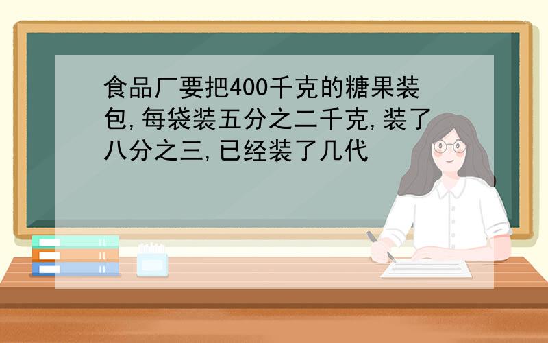 食品厂要把400千克的糖果装包,每袋装五分之二千克,装了八分之三,已经装了几代