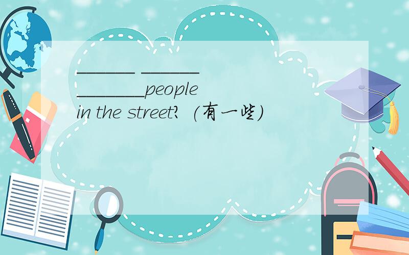 ______ ______ _______people in the street? (有一些）