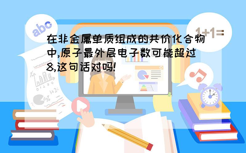 在非金属单质组成的共价化合物中,原子最外层电子数可能超过8,这句话对吗!