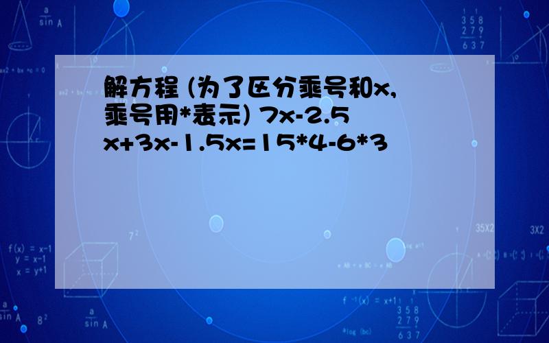 解方程 (为了区分乘号和x,乘号用*表示) 7x-2.5x+3x-1.5x=15*4-6*3