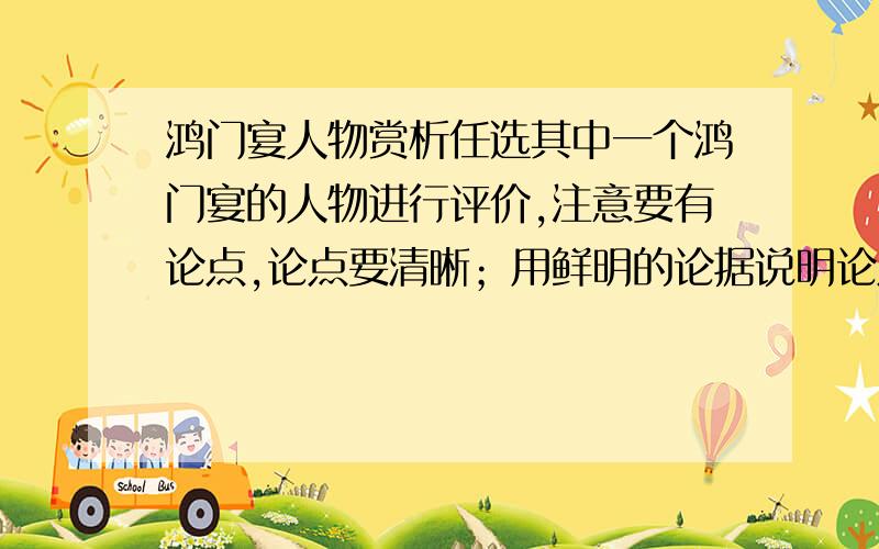 鸿门宴人物赏析任选其中一个鸿门宴的人物进行评价,注意要有论点,论点要清晰；用鲜明的论据说明论点；结合原文,和写议论文是一