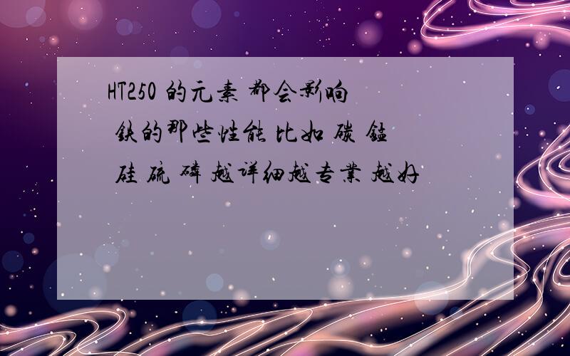 HT250 的元素 都会影响 铁的那些性能 比如 碳 锰 硅 硫 磷 越详细越专业 越好