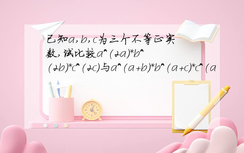 已知a,b,c为三个不等正实数,试比较a^(2a)*b^(2b)*c^(2c)与a^(a+b)*b^(a+c)*c^(a