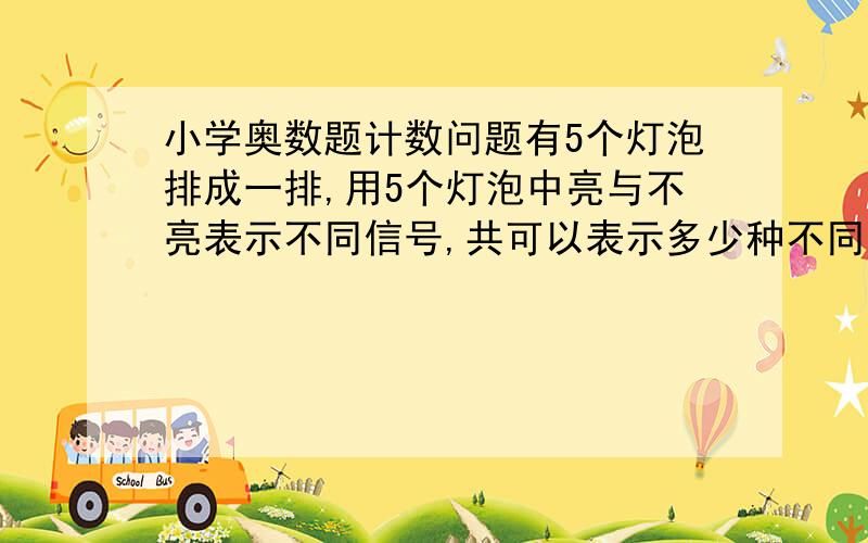 小学奥数题计数问题有5个灯泡排成一排,用5个灯泡中亮与不亮表示不同信号,共可以表示多少种不同的信号?