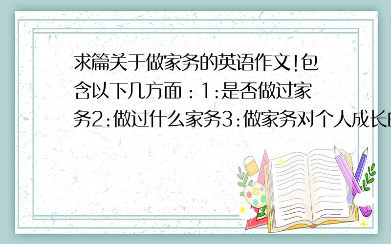 求篇关于做家务的英语作文!包含以下几方面：1:是否做过家务2:做过什么家务3:做家务对个人成长的影响 …要150字!