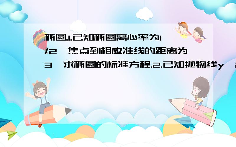 椭圆.1.已知椭圆离心率为1/2,焦点到相应准线的距离为3,求椭圆的标准方程.2.已知抛物线y^2=2px有一内接直角三