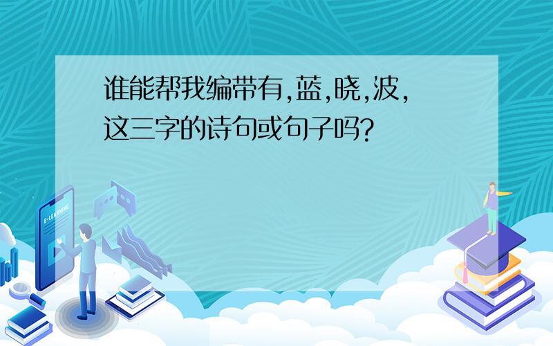 谁能帮我编带有,蓝,晓,波,这三字的诗句或句子吗?