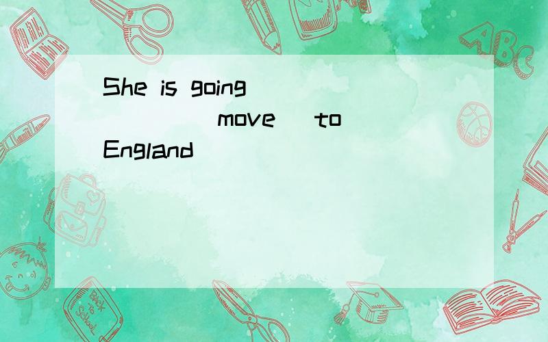 She is going ____ (move) to England