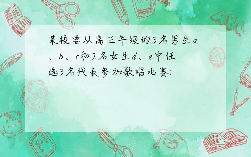 某校要从高三年级的3名男生a、b、c和2名女生d、e中任选3名代表参加歌唱比赛: