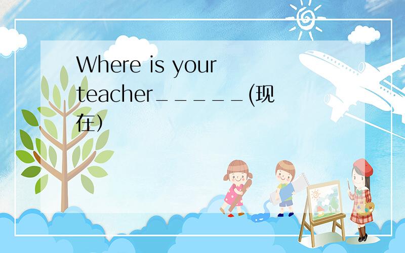 Where is your teacher_____(现在）