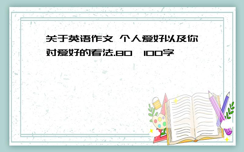 关于英语作文 个人爱好以及你对爱好的看法.80—100字