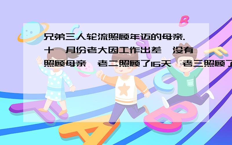 兄弟三人轮流照顾年迈的母亲.十一月份老大因工作出差,没有照顾母亲,老二照顾了16天,老三照顾了14天,老大拿出700元给