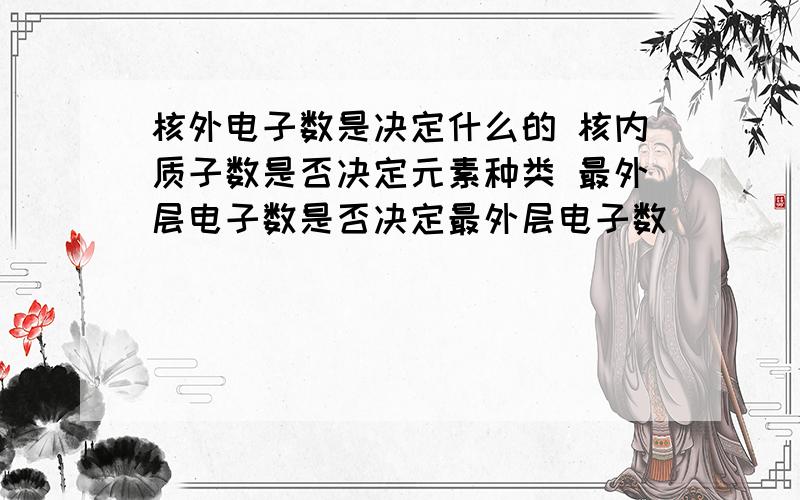 核外电子数是决定什么的 核内质子数是否决定元素种类 最外层电子数是否决定最外层电子数