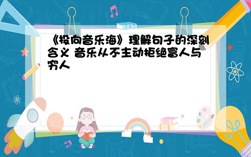 《投向音乐海》理解句子的深刻含义 音乐从不主动拒绝富人与穷人