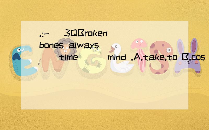 .:-) 3QBroken bones always ( ) time ( )mind .A.take,to B.cos