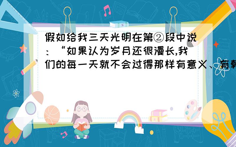 假如给我三天光明在第②段中说：“如果认为岁月还很漫长,我们的每一天就不会过得那样有意义、有朝气”