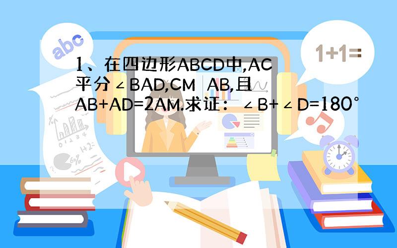 1、在四边形ABCD中,AC平分∠BAD,CM⊥AB,且AB+AD=2AM.求证：∠B+∠D=180°