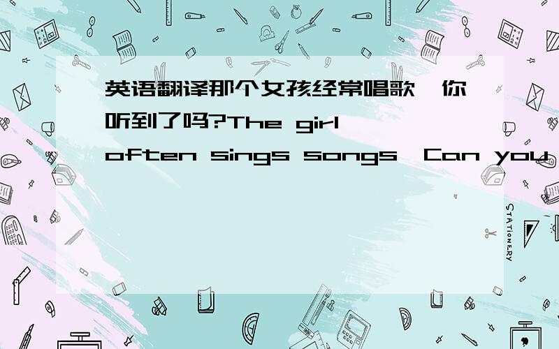 英语翻译那个女孩经常唱歌,你听到了吗?The girl often sings songs,Can you _____