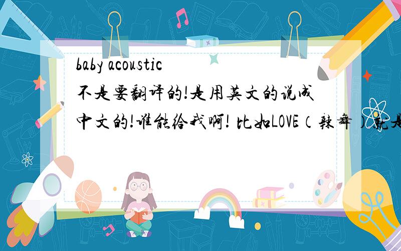 baby acoustic 不是要翻译的!是用英文的说成中文的!谁能给我啊! 比如LOVE（辣舞）就是这样的 谢谢了!