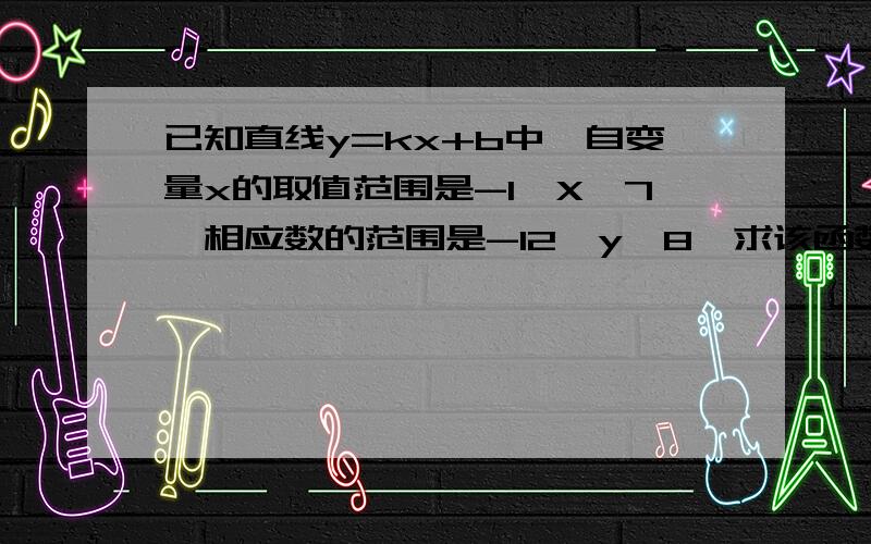 已知直线y=kx+b中,自变量x的取值范围是-1≤X≤7,相应数的范围是-12≤y≤8,求该函数式的解析式