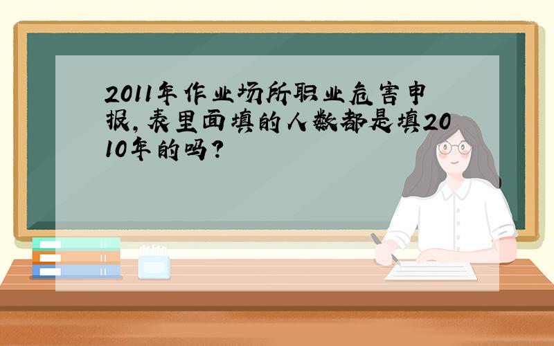 2011年作业场所职业危害申报,表里面填的人数都是填2010年的吗?