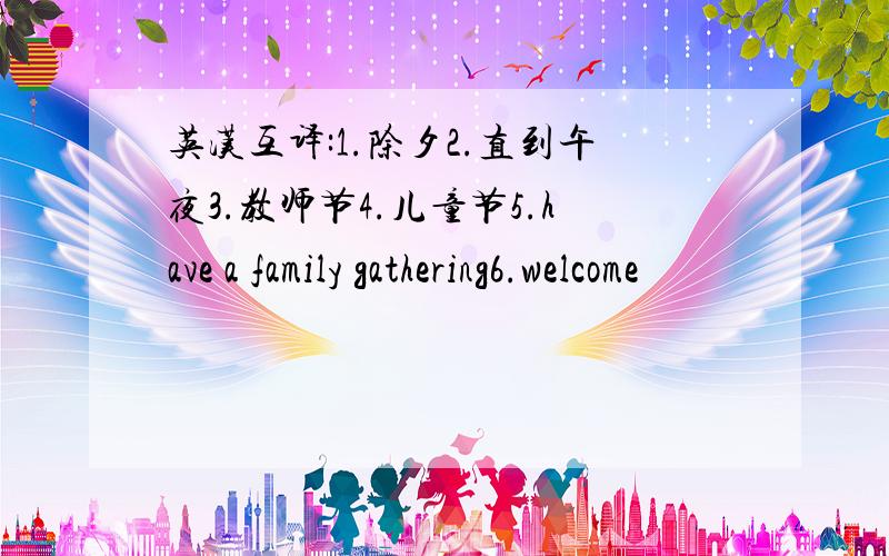 英汉互译:1.除夕2.直到午夜3.教师节4.儿童节5.have a family gathering6.welcome