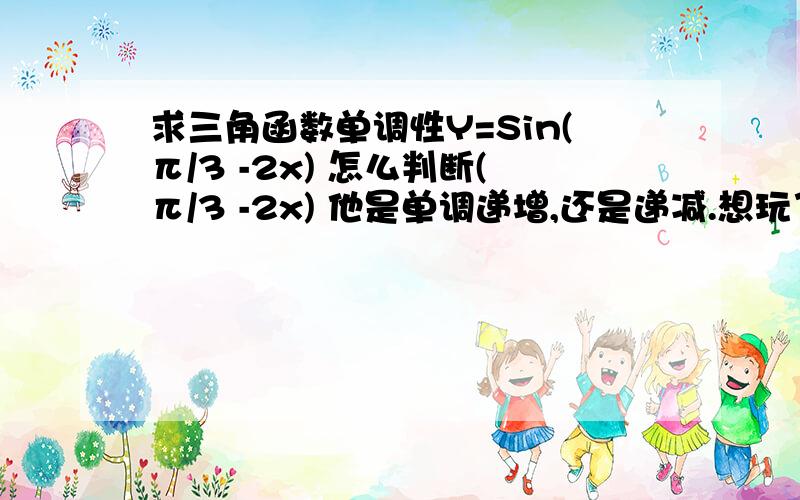 求三角函数单调性Y=Sin(π/3 -2x) 怎么判断(π/3 -2x) 他是单调递增,还是递减.想玩了(π/3 -2x