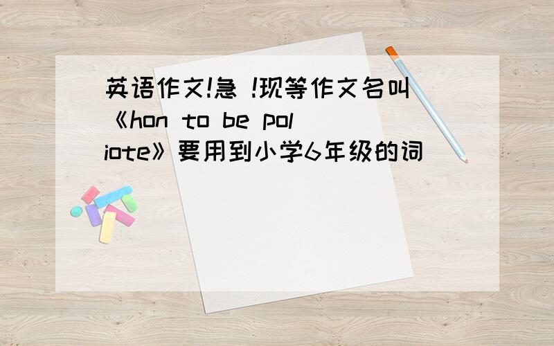 英语作文!急 !现等作文名叫《hon to be poliote》要用到小学6年级的词