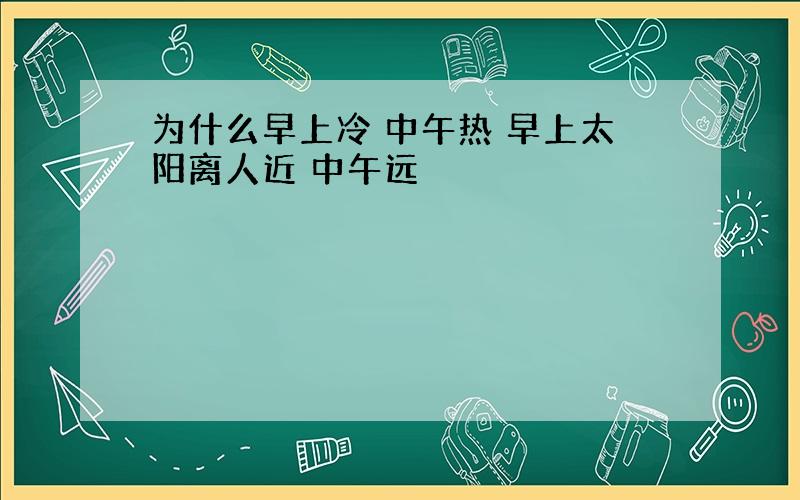 为什么早上冷 中午热 早上太阳离人近 中午远