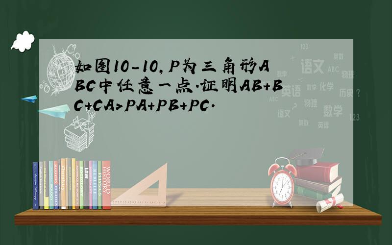 如图10-10,P为三角形ABC中任意一点.证明AB+BC+CA>PA+PB+PC.