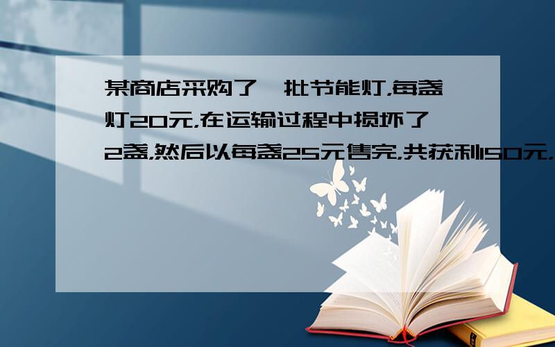 某商店采购了一批节能灯，每盏灯20元，在运输过程中损坏了2盏，然后以每盏25元售完，共获利150元，问该商店共进了___