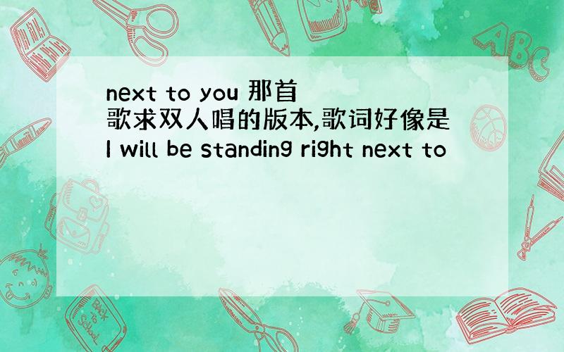 next to you 那首歌求双人唱的版本,歌词好像是I will be standing right next to