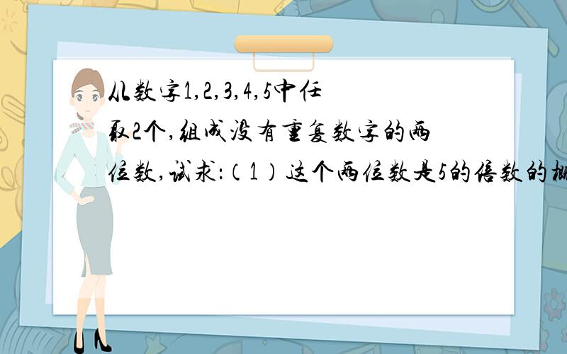 从数字1,2,3,4,5中任取2个,组成没有重复数字的两位数,试求：（1）这个两位数是5的倍数的概率