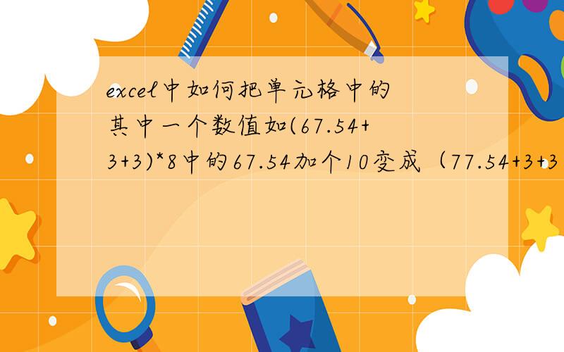 excel中如何把单元格中的其中一个数值如(67.54+3+3)*8中的67.54加个10变成（77.54+3+3）*8