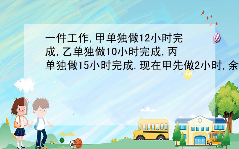 一件工作,甲单独做12小时完成,乙单独做10小时完成,丙单独做15小时完成.现在甲先做2小时,余下的由乙丙二人合做,还需