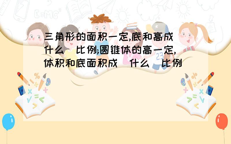 三角形的面积一定,底和高成(什么)比例;圆锥体的高一定,体积和底面积成(什么)比例