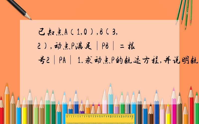 已知点A（1,0),B(3,2),动点P满足︱PB︱=根号2︱PA︱ 1.求动点P的轨迹方程,并说明轨迹是什么图形?