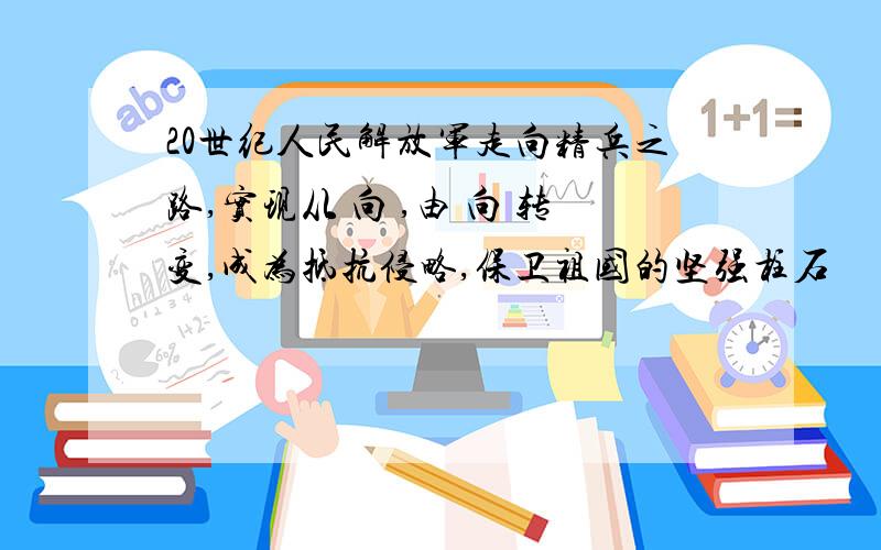 20世纪人民解放军走向精兵之路,实现从 向 ,由 向 转变,成为抵抗侵略,保卫祖国的坚强柱石