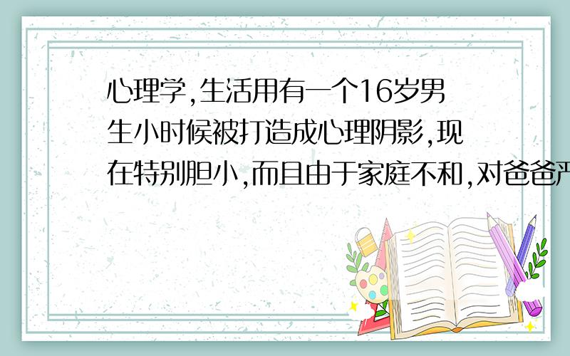 心理学,生活用有一个16岁男生小时候被打造成心理阴影,现在特别胆小,而且由于家庭不和,对爸爸严重抵触,当面说话还好好的,