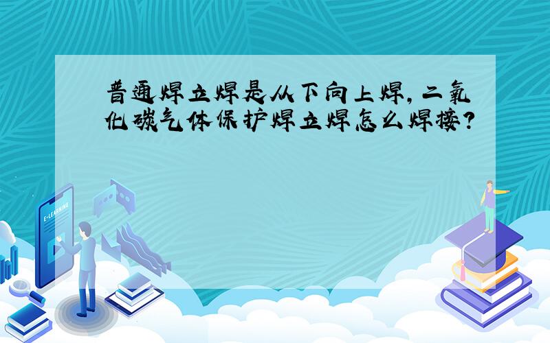 普通焊立焊是从下向上焊,二氧化碳气体保护焊立焊怎么焊接?