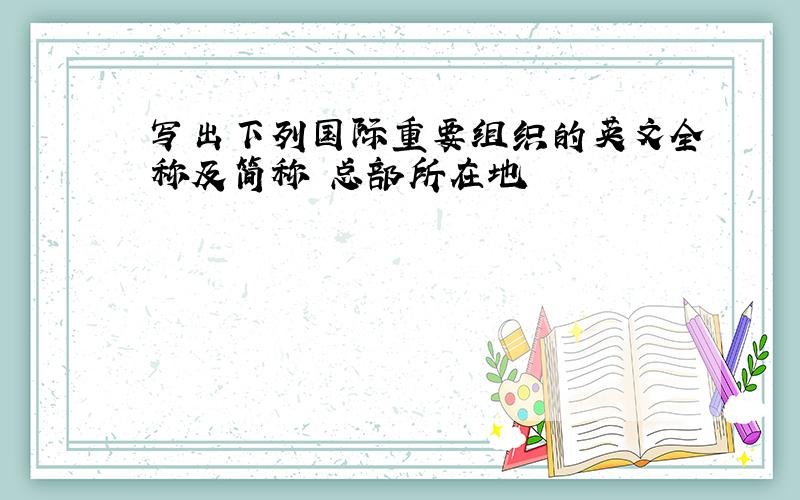 写出下列国际重要组织的英文全称及简称 总部所在地