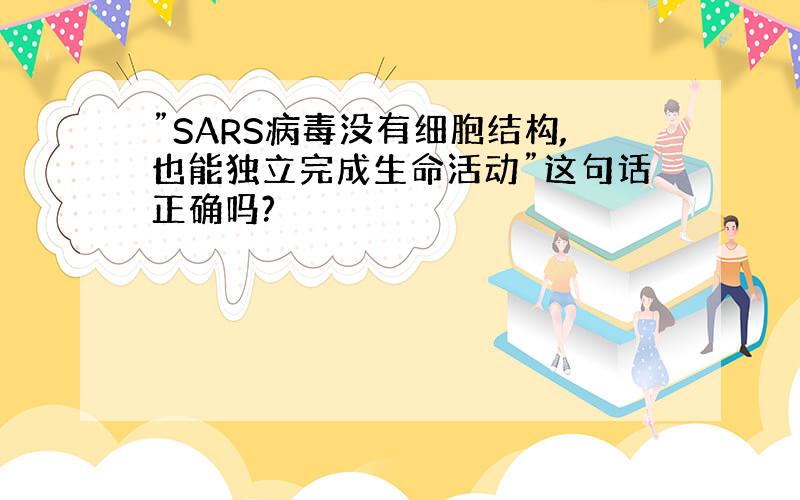 ”SARS病毒没有细胞结构,也能独立完成生命活动”这句话正确吗?