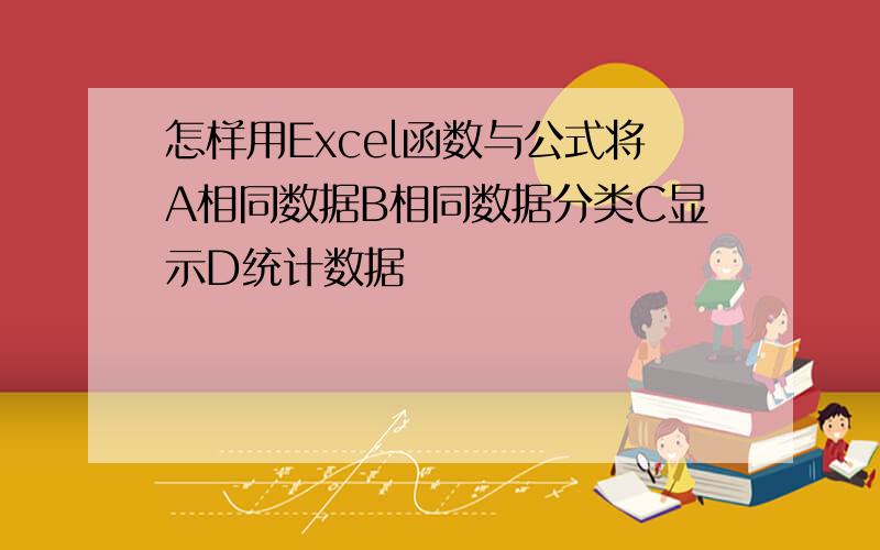 怎样用Excel函数与公式将A相同数据B相同数据分类C显示D统计数据