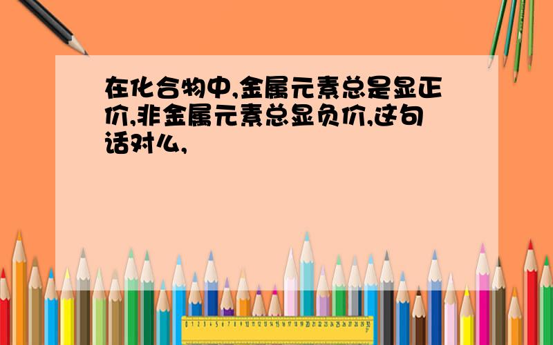 在化合物中,金属元素总是显正价,非金属元素总显负价,这句话对么,