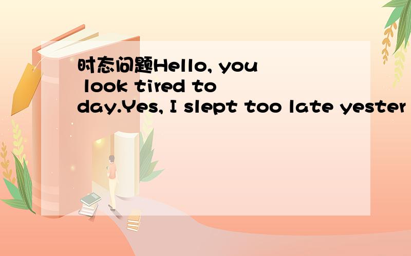 时态问题Hello, you look tired today.Yes, I slept too late yester