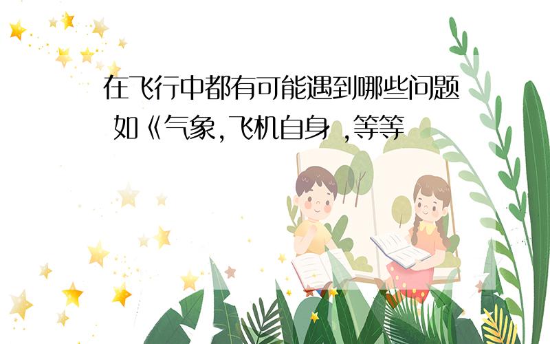 在飞行中都有可能遇到哪些问题 如《气象,飞机自身 ,等等