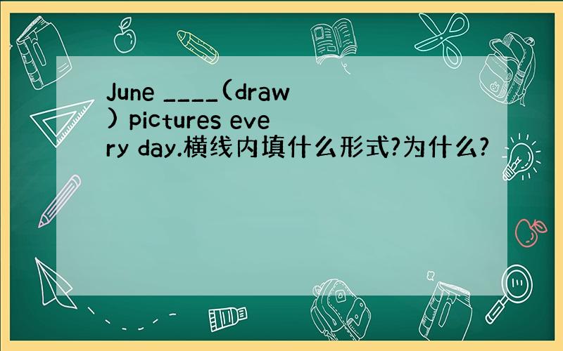 June ____(draw) pictures every day.横线内填什么形式?为什么?