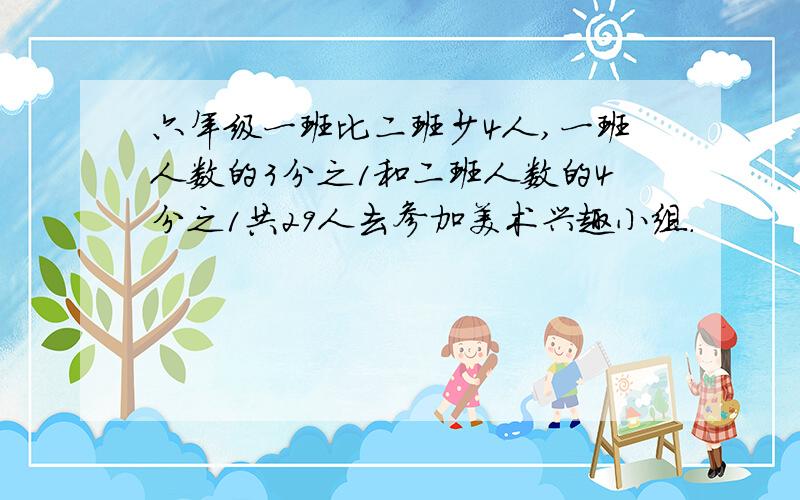 六年级一班比二班少4人,一班人数的3分之1和二班人数的4分之1共29人去参加美术兴趣小组.