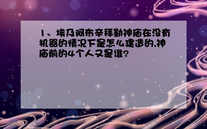 1、埃及阿布辛拜勒神庙在没有机器的情况下是怎么建造的,神庙前的4个人又是谁?