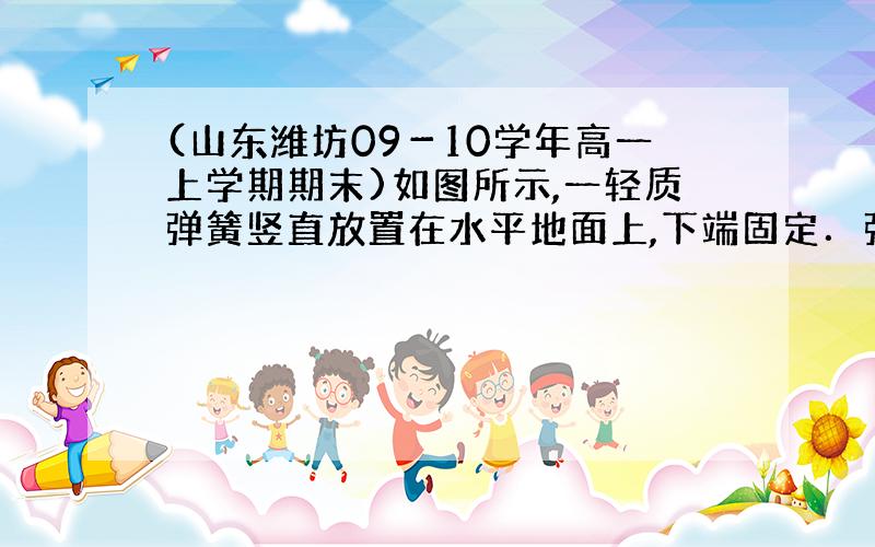 (山东潍坊09－10学年高一上学期期末)如图所示,一轻质弹簧竖直放置在水平地面上,下端固定．弹簧原长为20cm,劲度系数